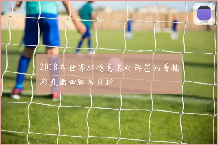 2018年世界杯德意志对阵墨西哥精彩直播回顾与分析