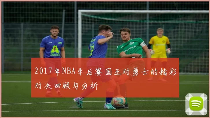 2017年NBA季后赛国王对勇士的精彩对决回顾与分析