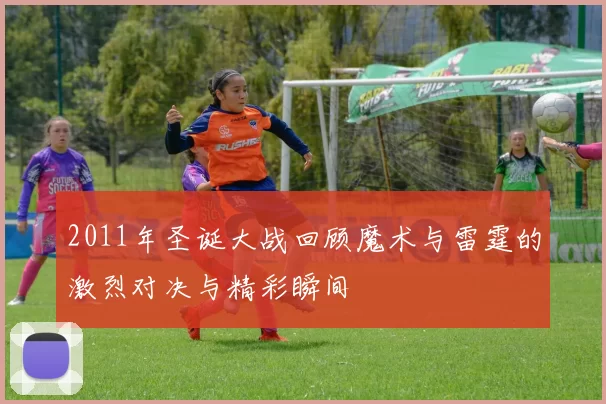 2011年圣诞大战回顾魔术与雷霆的激烈对决与精彩瞬间