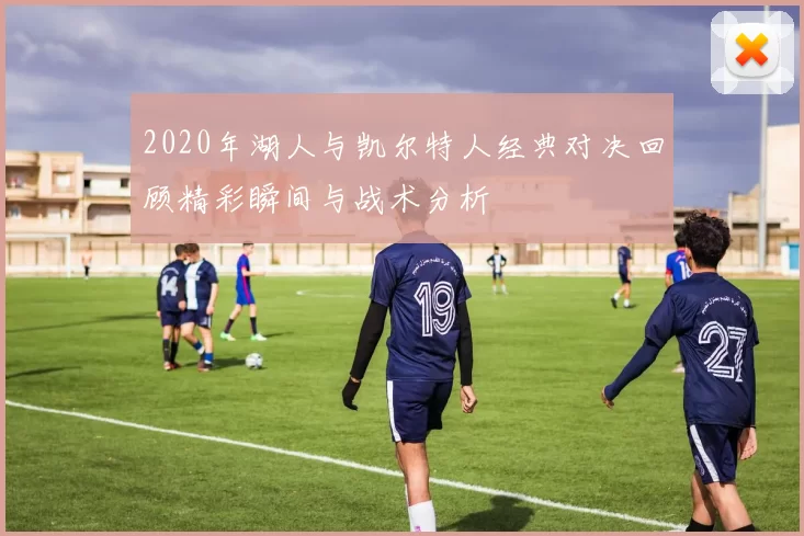 2020年湖人与凯尔特人经典对决回顾精彩瞬间与战术分析