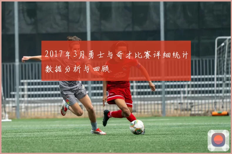 2017年3月勇士与奇才比赛详细统计数据分析与回顾