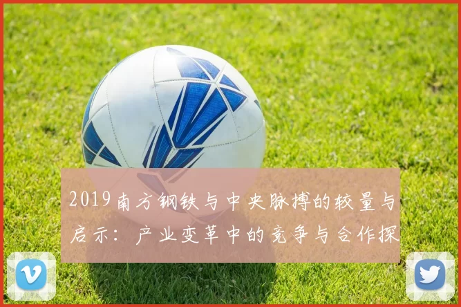 2019南方钢铁与中央脉搏的较量与启示：产业变革中的竞争与合作探讨