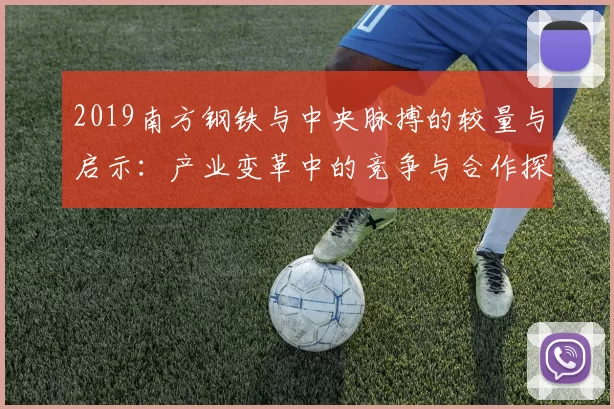 2019南方钢铁与中央脉搏的较量与启示：产业变革中的竞争与合作探讨
