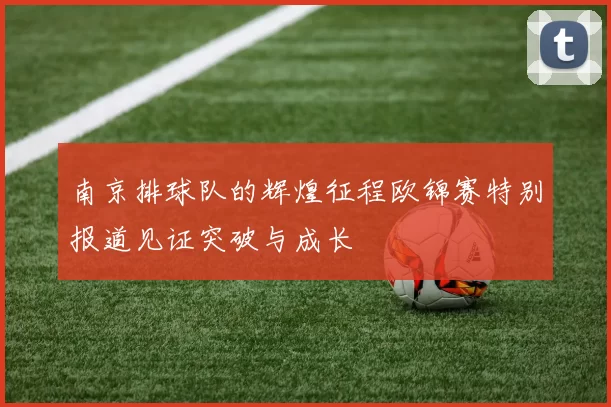 南京排球队的辉煌征程欧锦赛特别报道见证突破与成长