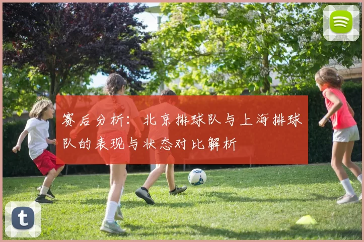 赛后分析：北京排球队与上海排球队的表现与状态对比解析