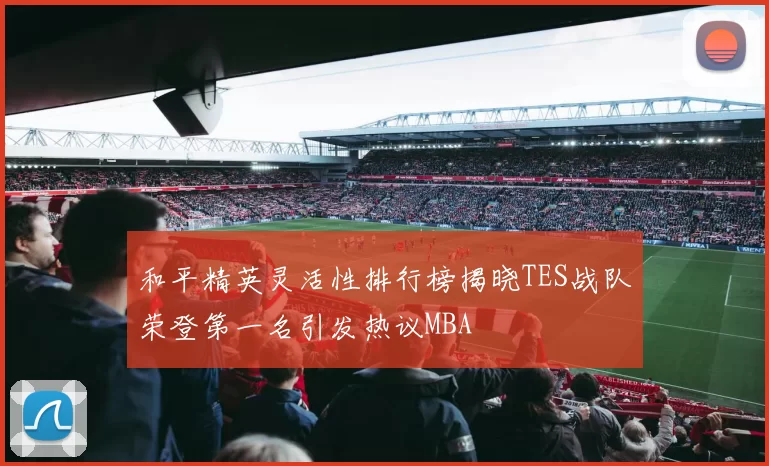 和平精英灵活性排行榜揭晓TES战队荣登第一名引发热议MBA