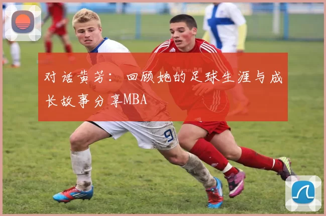 对话黄芳：回顾她的足球生涯与成长故事分享MBA