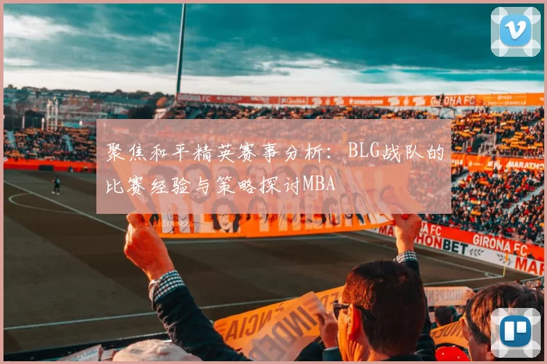 聚焦和平精英赛事分析：BLG战队的比赛经验与策略探讨MBA