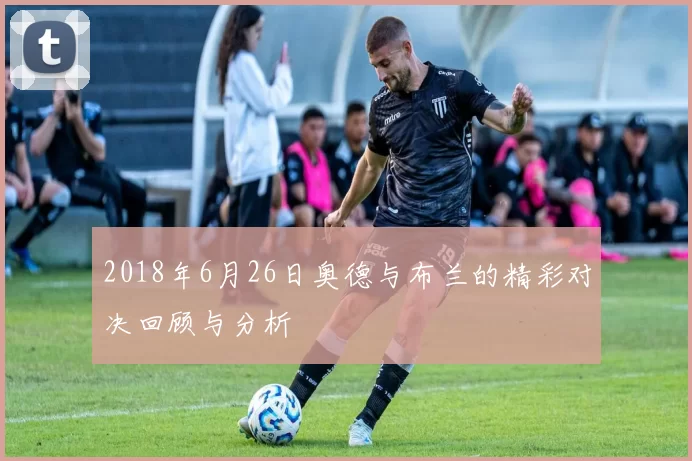 2018年6月26日奥德与布兰的精彩对决回顾与分析