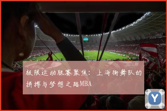 极限运动联赛聚焦：上海街舞队的拼搏与梦想之路MBA