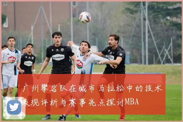 广州攀岩队在城市马拉松中的技术表现评析与赛事亮点探讨MBA