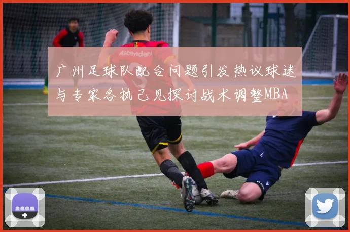 广州足球队配合问题引发热议球迷与专家各执己见探讨战术调整MBA