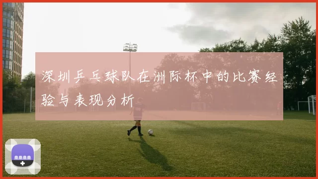深圳乒乓球队在洲际杯中的比赛经验与表现分析