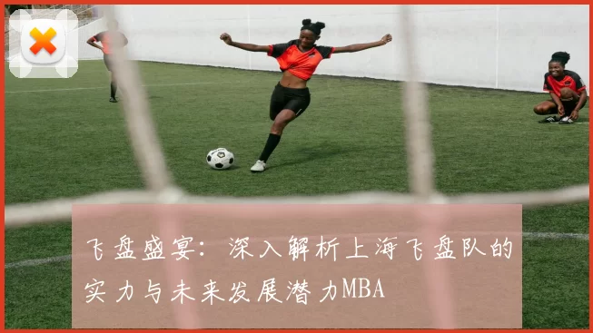 飞盘盛宴：深入解析上海飞盘队的实力与未来发展潜力MBA