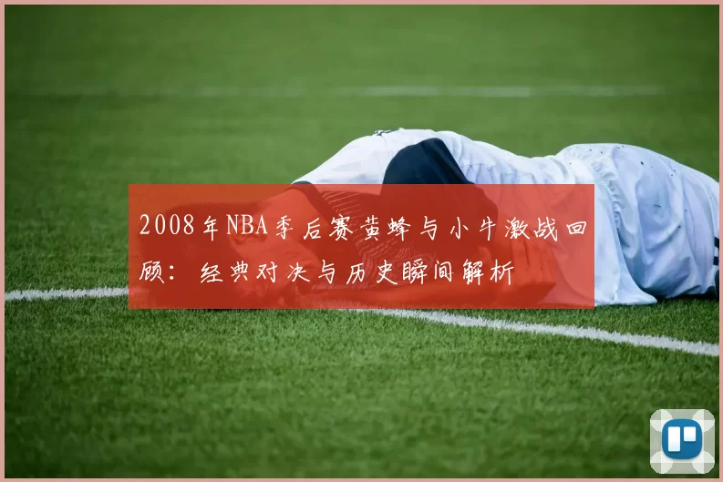 2008年NBA季后赛黄蜂与小牛激战回顾：经典对决与历史瞬间解析