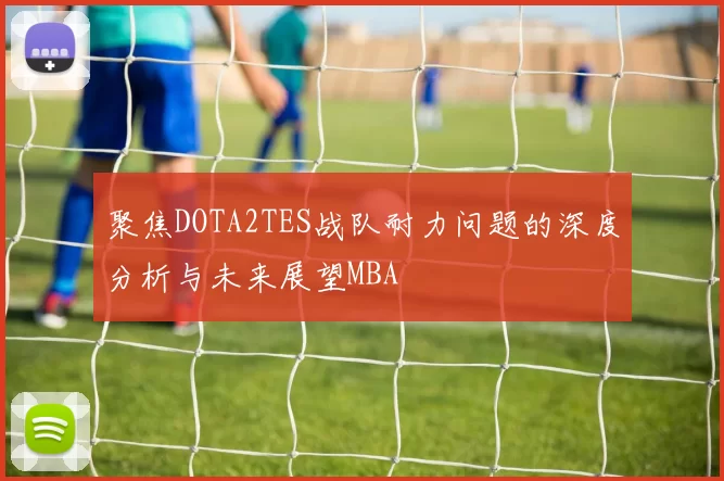 聚焦DOTA2TES战队耐力问题的深度分析与未来展望MBA