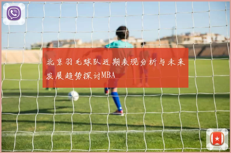 北京羽毛球队近期表现分析与未来发展趋势探讨MBA