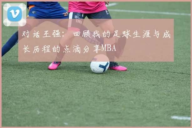 对话王强：回顾我的足球生涯与成长历程的点滴分享MBA