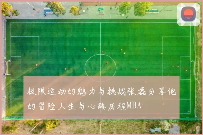 极限运动的魅力与挑战张磊分享他的冒险人生与心路历程MBA