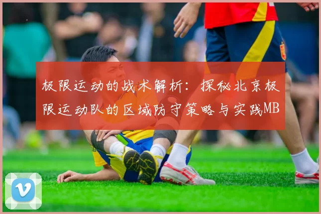 极限运动的战术解析：探秘北京极限运动队的区域防守策略与实践MBA