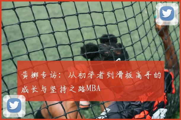 黄娜专访：从初学者到滑板高手的成长与坚持之路MBA