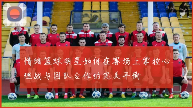 情绪篮球明星如何在赛场上掌控心理战与团队合作的完美平衡