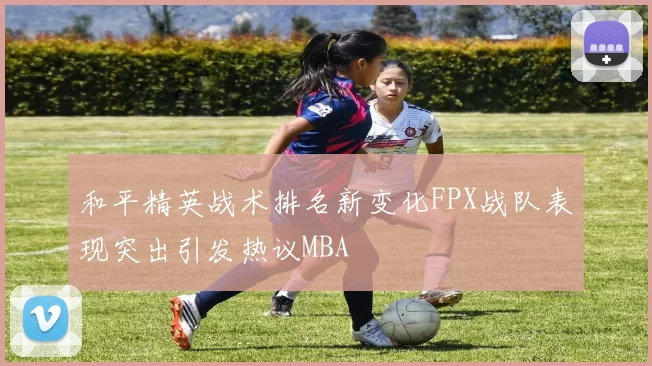 和平精英战术排名新变化FPX战队表现突出引发热议MBA