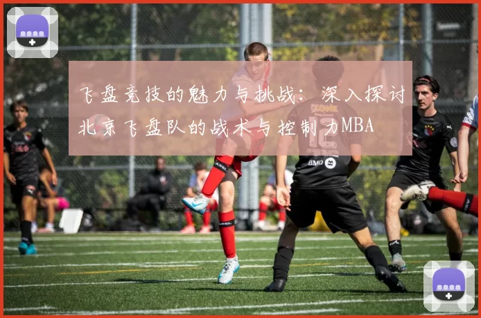 飞盘竞技的魅力与挑战：深入探讨北京飞盘队的战术与控制力MBA