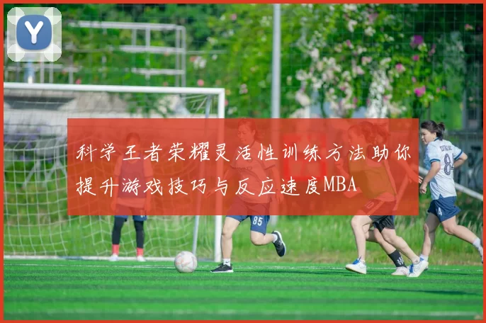 科学王者荣耀灵活性训练方法助你提升游戏技巧与反应速度MBA