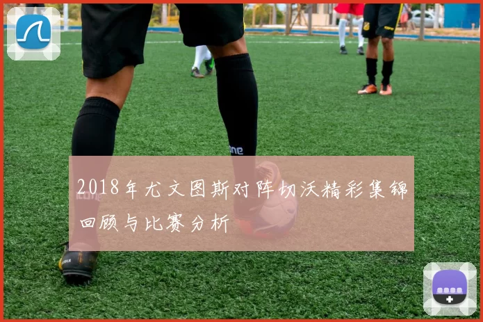 2018年尤文图斯对阵切沃精彩集锦回顾与比赛分析