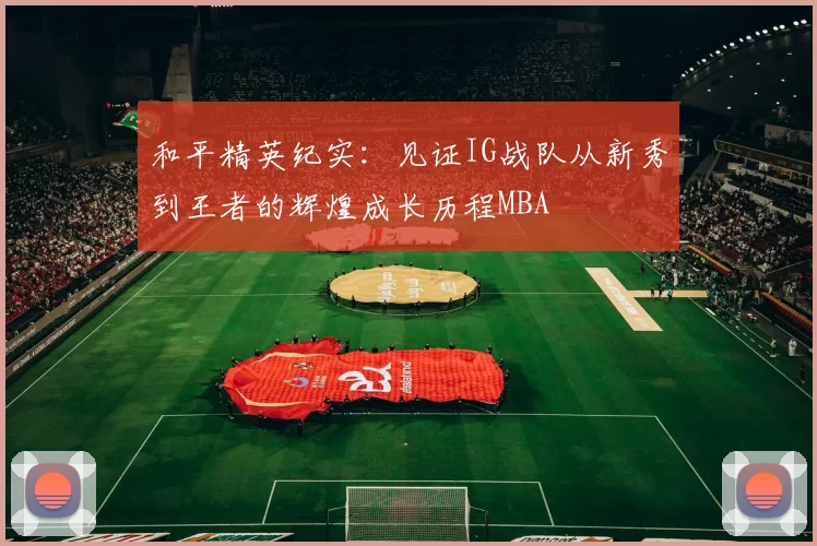 和平精英纪实：见证IG战队从新秀到王者的辉煌成长历程MBA