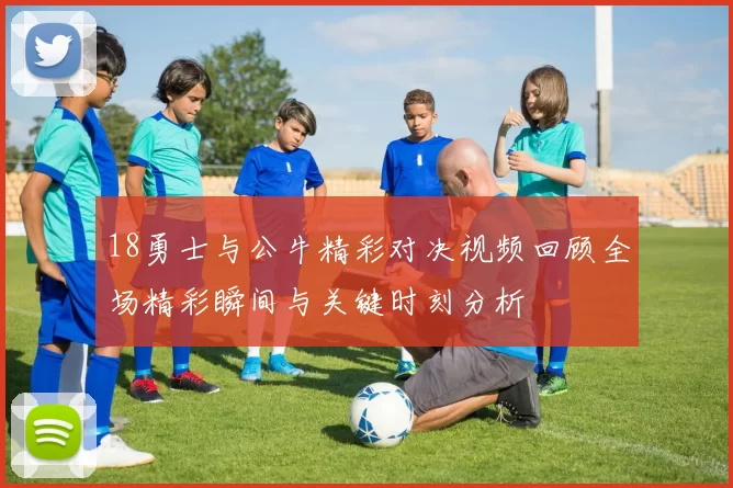 18勇士与公牛精彩对决视频回顾全场精彩瞬间与关键时刻分析