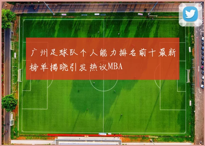 广州足球队个人能力排名前十最新榜单揭晓引发热议MBA