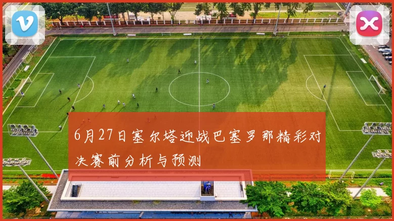 6月27日塞尔塔迎战巴塞罗那精彩对决赛前分析与预测